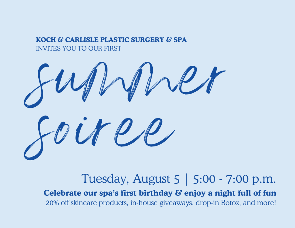 Koch & Carlisle's first annual Summer Soiree: Tuesday, August 5 5-7 p.m. Celebrate our spa's first birthday and enjoy a night full of fun! 20% off skincare products, in-house giveaways, drop-in BOTOX, and more!