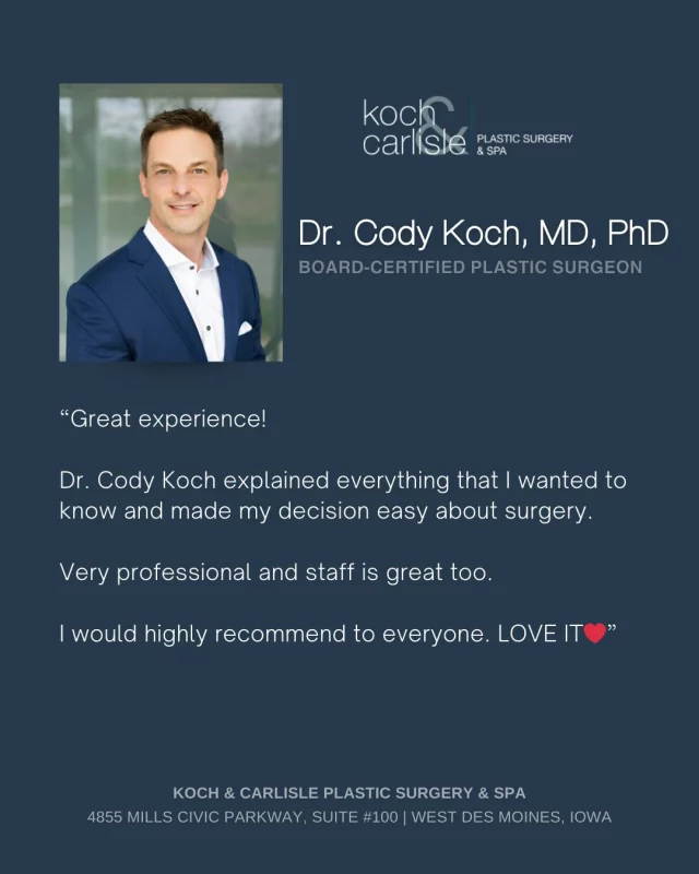 From the Patient: "Dr. Cody Koch explained everything that I wanted to know and made my decision easy about surgery."

We're so happy to hear about our patient's positive experience at Koch & Carlisle Plastic Surgery! Providing our patients with a welcoming, positive experience is extremely important to us. We are always happy to hear from our patients! 

Dr. Cody Koch is a board-certified plastic surgeon who specializes in the face and neck and Koch & Carlisle Plastic Surgery. 

Interested in meeting with Dr. Cody Koch for an in-person consultation? We're happy to help!
➡ Speak with a member of our team | 515-277-5555
➡ Inquire online | https://www.kochandcarlisle.com/consultation-mobile/